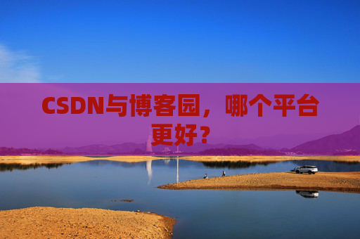 CSDN与博客园，哪个平台更好？