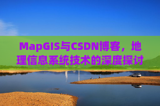 MapGIS与CSDN博客,地理信息系统技术的深度探讨